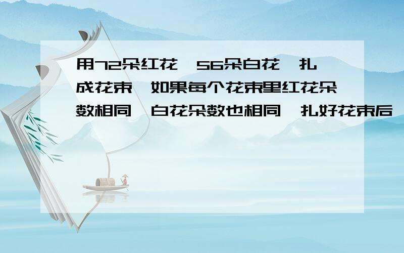 用72朵红花、56朵白花,扎成花束,如果每个花束里红花朵数相同,白花朵数也相同,扎好花束后,红花、白花都不能有剩余,并要使花束尽可能的多,每束花里至少有几朵花?