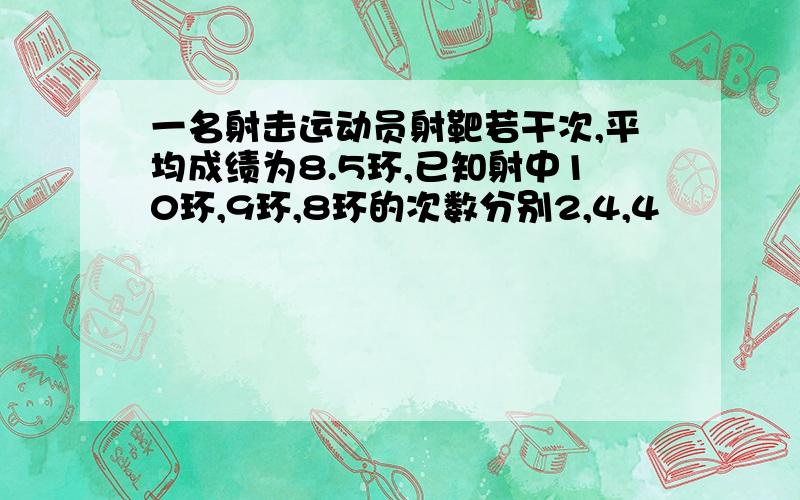 一名射击运动员射靶若干次,平均成绩为8.5环,已知射中10环,9环,8环的次数分别2,4,4