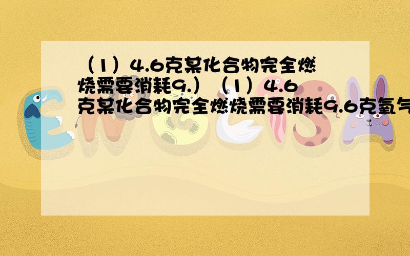 （1）4.6克某化合物完全燃烧需要消耗9.）（1）4.6克某化合物完全燃烧需要消耗9.6克氧气,同时生成8.8克二氧化碳和5.4克水,则该化合物的组成是（ ）1.只含有碳、氢元素2.只含有氢、氧元素3.含