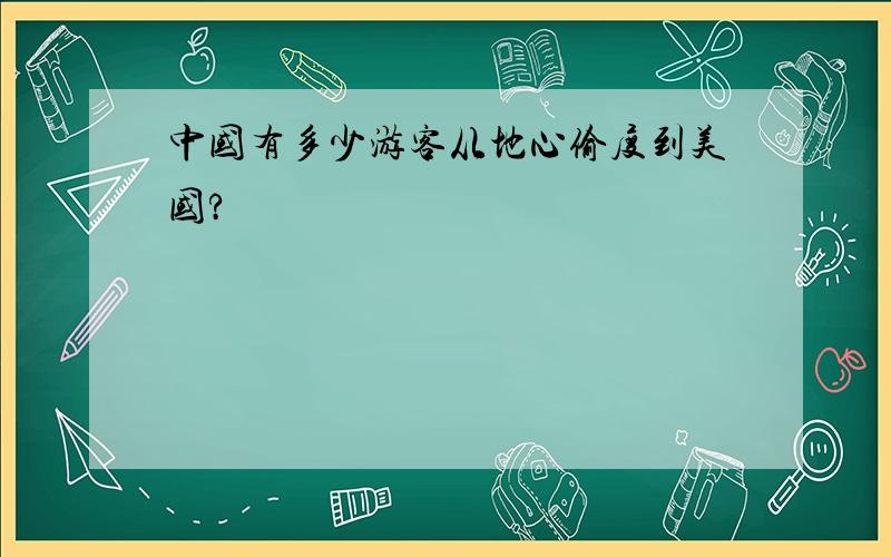 中国有多少游客从地心偷度到美国?