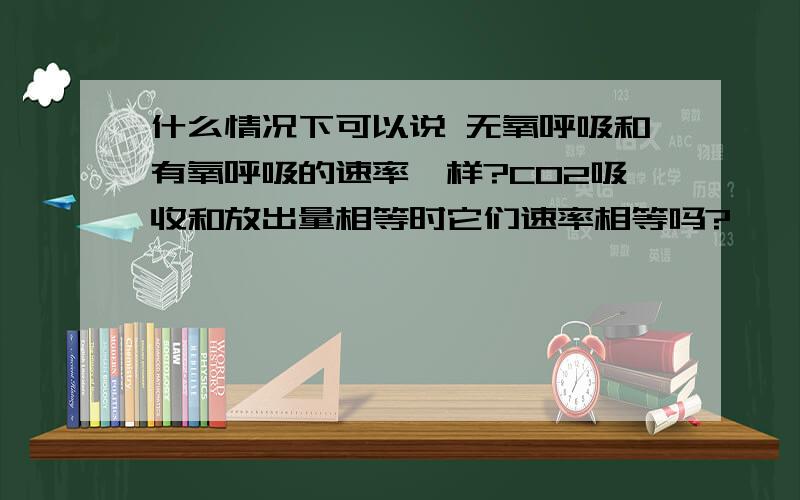 什么情况下可以说 无氧呼吸和有氧呼吸的速率一样?CO2吸收和放出量相等时它们速率相等吗?