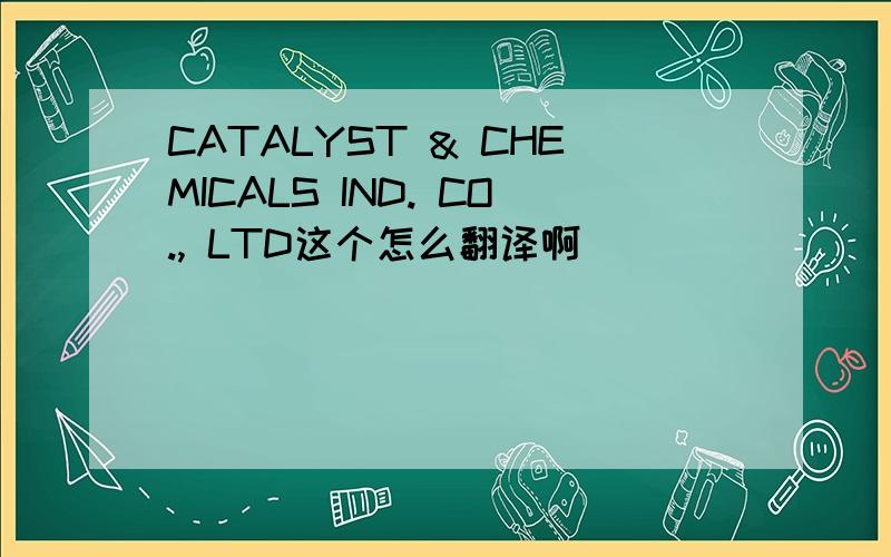 CATALYST & CHEMICALS IND. CO., LTD这个怎么翻译啊