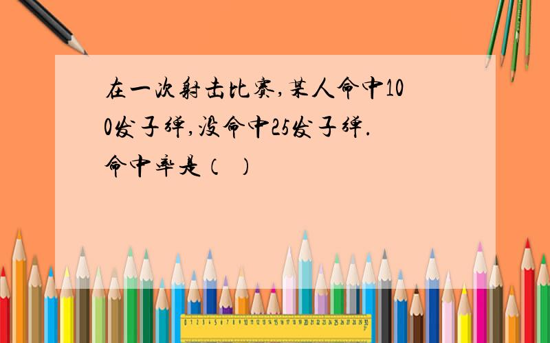 在一次射击比赛,某人命中100发子弹,没命中25发子弹.命中率是（ ）