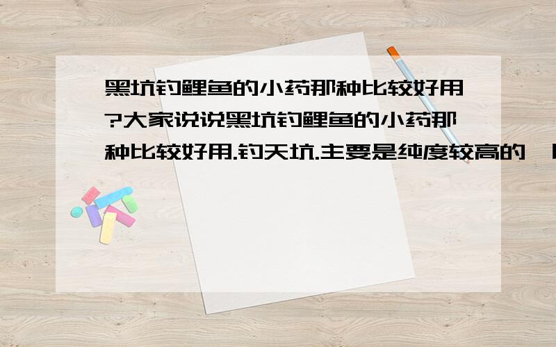 黑坑钓鲤鱼的小药那种比较好用?大家说说黑坑钓鲤鱼的小药那种比较好用.钓天坑.主要是纯度较高的,比如蛋奶香精的那种好?草莓香精,陆克香,老鼠药,香虎等哪种好?药酒那种好?