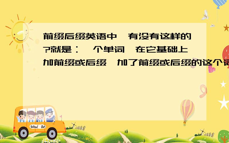 前缀后缀英语中,有没有这样的?就是：一个单词,在它基础上加前缀或后缀,加了前缀或后缀的这个词与原先那个词在意思上一点联系都没有?有这样的吗?如果有请举个例子!