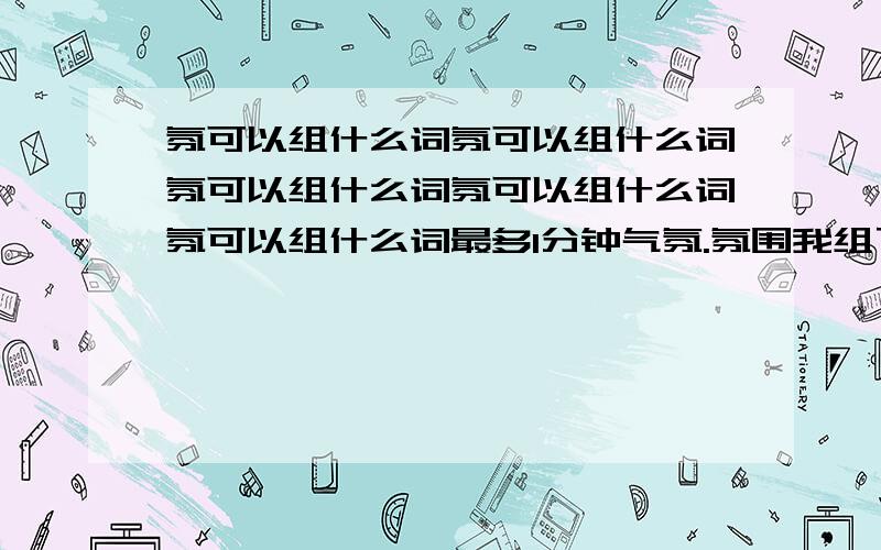 氛可以组什么词氛可以组什么词氛可以组什么词氛可以组什么词氛可以组什么词最多1分钟气氛.氛围我组了