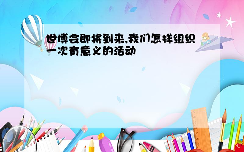 世博会即将到来,我们怎样组织一次有意义的活动