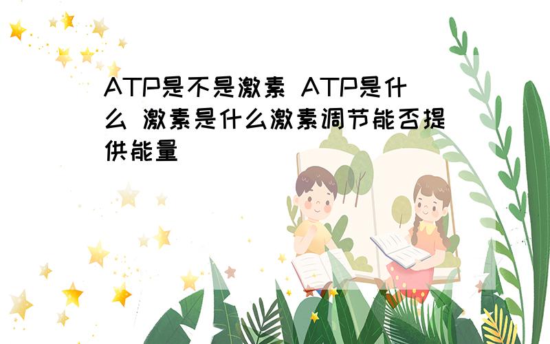 ATP是不是激素 ATP是什么 激素是什么激素调节能否提供能量