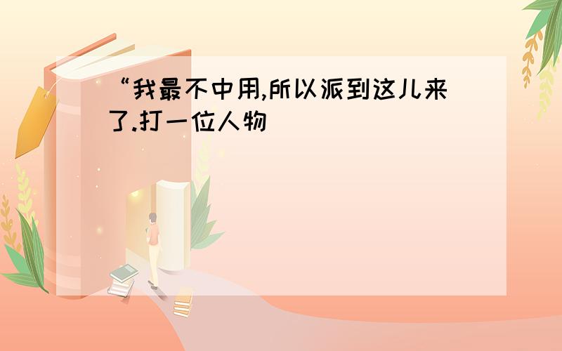 “我最不中用,所以派到这儿来了.打一位人物）