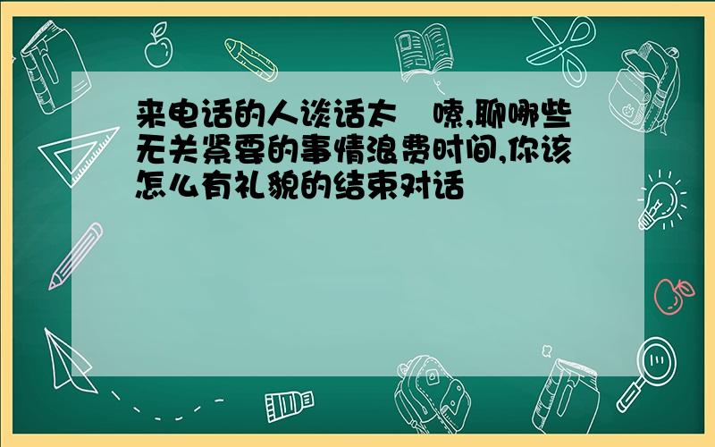 来电话的人谈话太啰嗦,聊哪些无关紧要的事情浪费时间,你该怎么有礼貌的结束对话