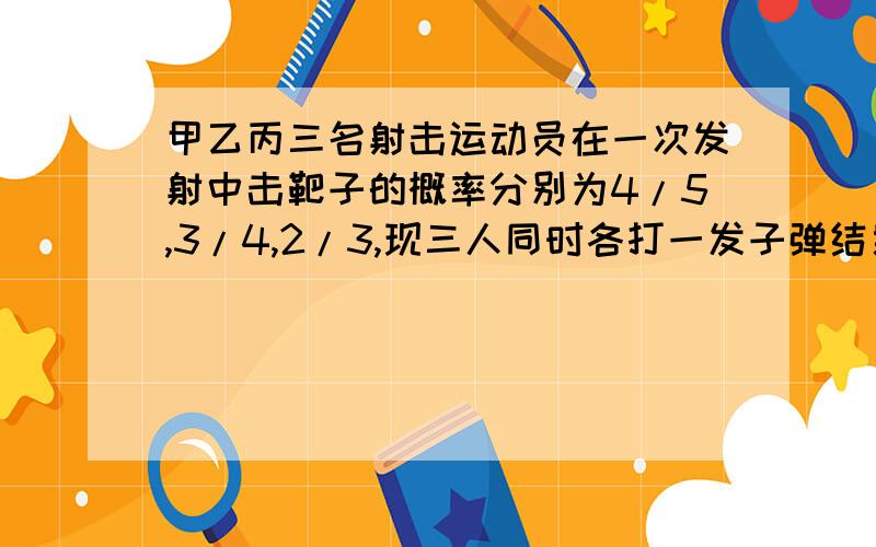 甲乙丙三名射击运动员在一次发射中击靶子的概率分别为4/5,3/4,2/3,现三人同时各打一发子弹结果有两弹击中靶子,求运动员丙脱靶的概率