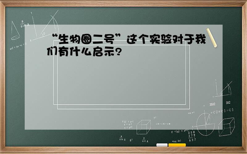 “生物圈二号”这个实验对于我们有什么启示?