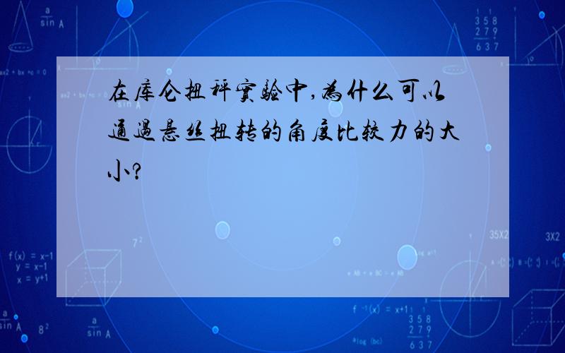 在库仑扭秤实验中,为什么可以通过悬丝扭转的角度比较力的大小?