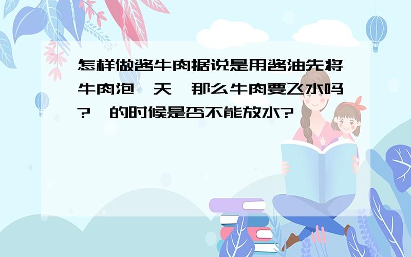 怎样做酱牛肉据说是用酱油先将牛肉泡一天,那么牛肉要飞水吗?炖的时候是否不能放水?