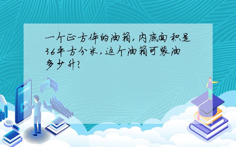 一个正方体的油箱,内底面积是36平方分米,这个油箱可装油多少升?