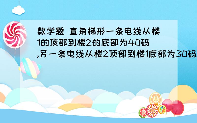 数学题 直角梯形一条电线从楼1的顶部到楼2的底部为40码,另一条电线从楼2顶部到楼1底部为30码.两条电线的交点到地面的距离为10码.求2楼间的距离.（约到百分位,楼与地面平行）求过程答案