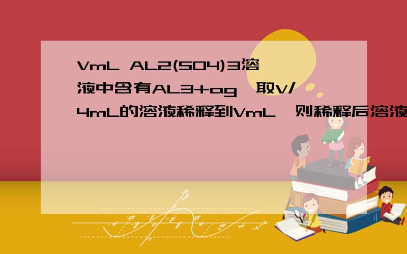 VmL AL2(SO4)3溶液中含有AL3+ag,取V/4mL的溶液稀释到VmL,则稀释后溶液中SO4-的物质的量浓度为多少?为什么现在稀释16倍、、、不应该是4倍吗?