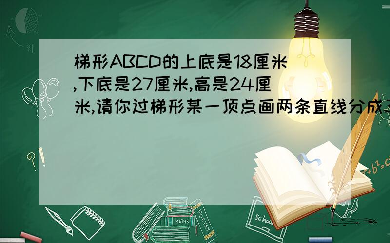 梯形ABCD的上底是18厘米,下底是27厘米,高是24厘米,请你过梯形某一顶点画两条直线分成3部分.图中的有关线段要标明长度.