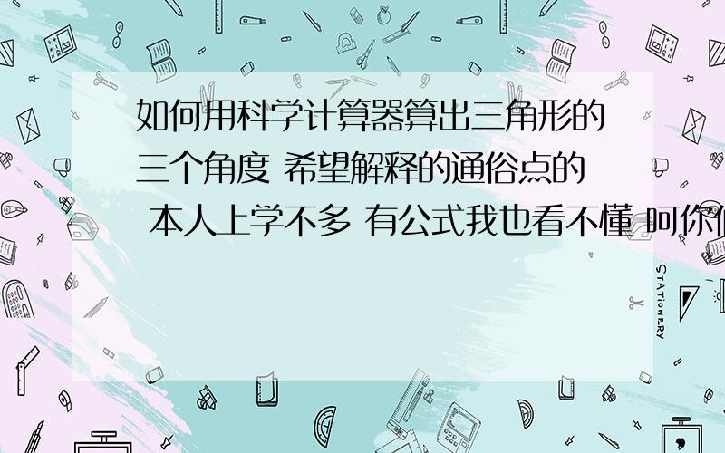 如何用科学计算器算出三角形的三个角度 希望解释的通俗点的 本人上学不多 有公式我也看不懂 呵你们懂的