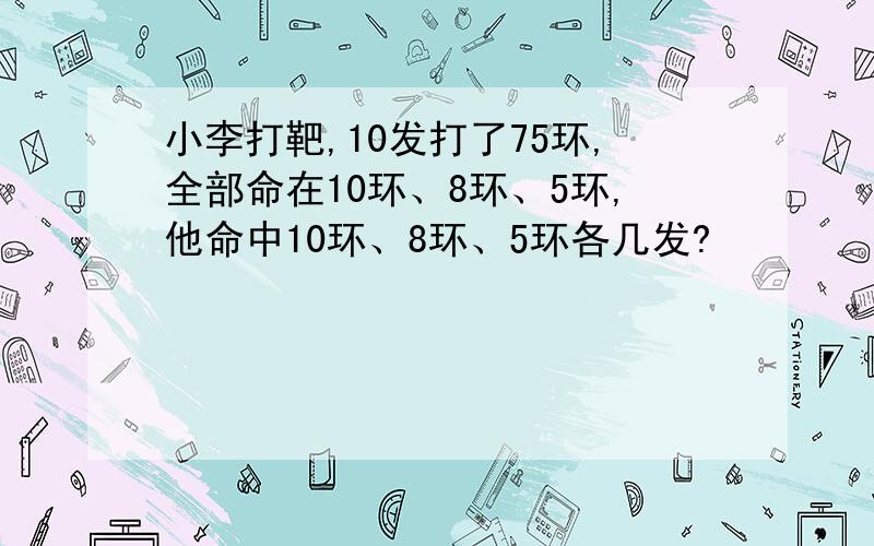 小李打靶,10发打了75环,全部命在10环、8环、5环,他命中10环、8环、5环各几发?