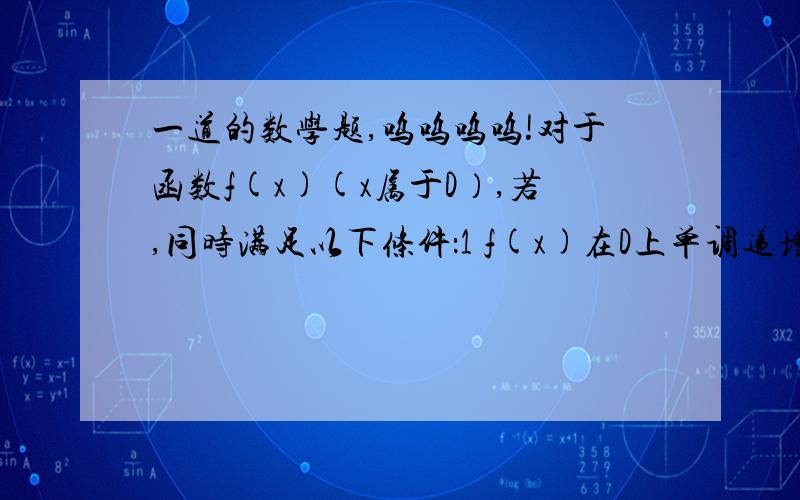 一道的数学题,呜呜呜呜!对于函数f(x)(x属于D）,若,同时满足以下条件：1 f(x)在D上单调递增或单调递减 2 存在区间[a,b]属于D,使f(x)在[a,b]上的值域是[a,b],则把函数f(x)(x属于D）叫做闭函数 (1)求闭