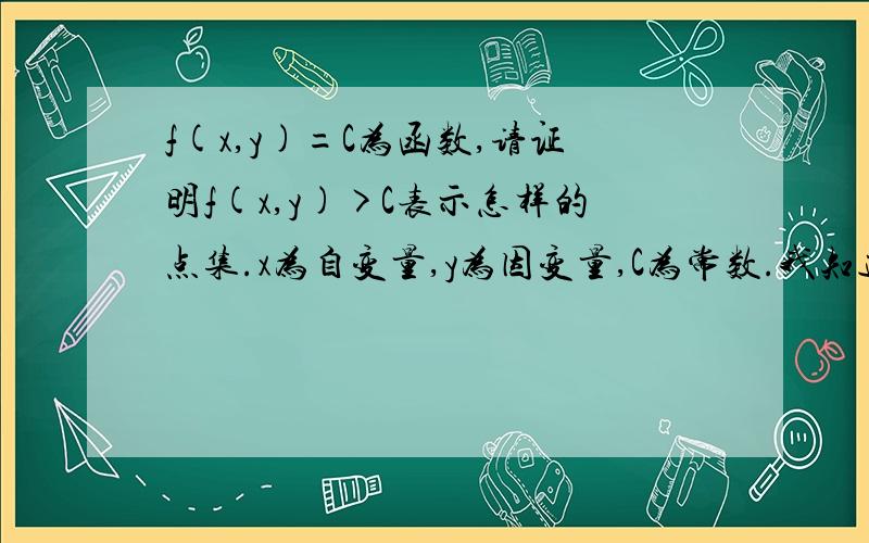 f(x,y)=C为函数,请证明f(x,y)>C表示怎样的点集.x为自变量,y为因变量,C为常数.我知道此问题看起来有点蠢，但请写出证明过程，至少是简要的证明过程。