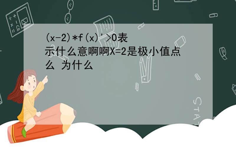 (x-2)*f(x)'>0表示什么意啊啊X=2是极小值点么 为什么