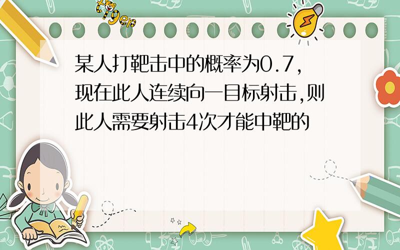 某人打靶击中的概率为0.7,现在此人连续向一目标射击,则此人需要射击4次才能中靶的