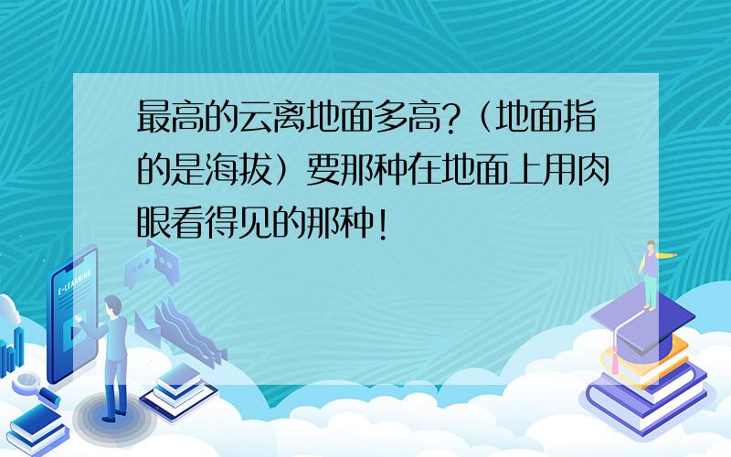 最高的云离地面多高?（地面指的是海拔）要那种在地面上用肉眼看得见的那种！