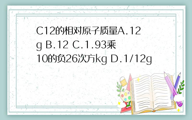 C12的相对原子质量A.12g B.12 C.1.93乘10的负26次方kg D.1/12g