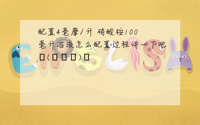 配置4毫摩/升 硝酸铵100毫升溶液怎么配置过程讲一下吧╮(╯▽╰)╭