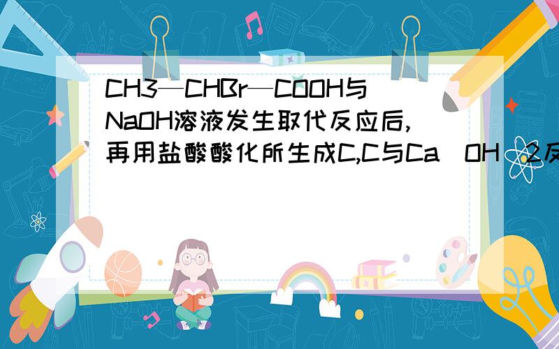 CH3—CHBr—COOH与NaOH溶液发生取代反应后,再用盐酸酸化所生成C,C与Ca(OH)2反应的化学方程式