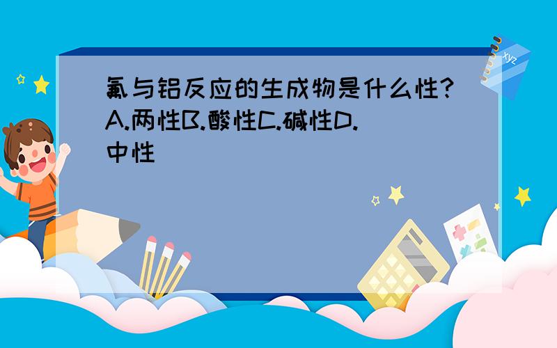 氟与铝反应的生成物是什么性?A.两性B.酸性C.碱性D.中性