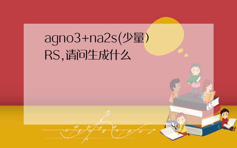 agno3+na2s(少量）RS,请问生成什么