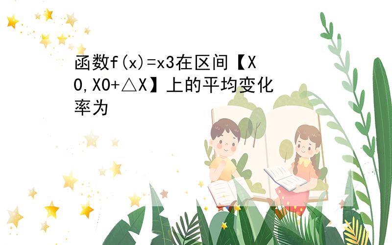 函数f(x)=x3在区间【X0,X0+△X】上的平均变化率为