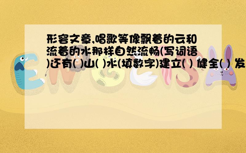 形容文章,唱歌等像飘着的云和流着的水那样自然流畅(写词语)还有( )山( )水(填数字)建立( ) 健全( ) 发展( ) 建造( ) 陈设( ) 仔细的( ） （ ）地保护 （ ）的威胁