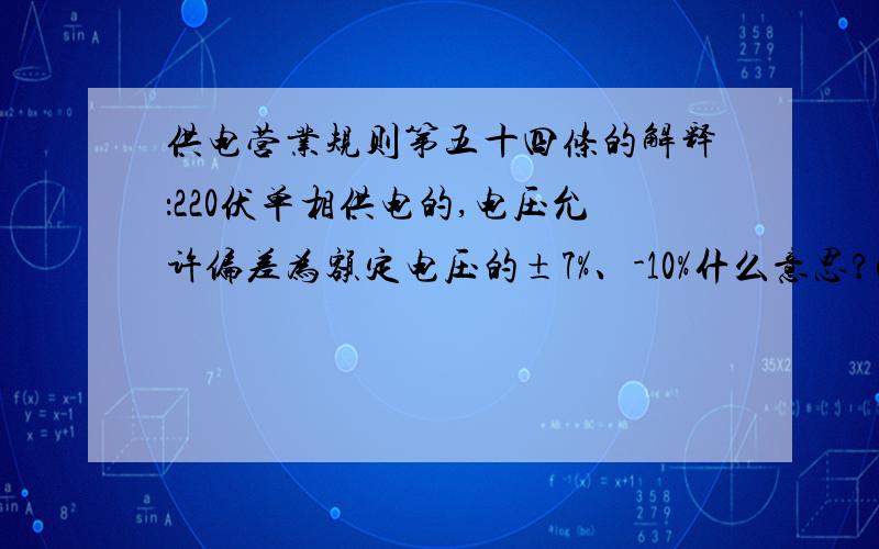 供电营业规则第五十四条的解释：220伏单相供电的,电压允许偏差为额定电压的±7%、-10%什么意思?c、220伏单相供电的,电压允许偏差为额定电压的±7%、-10%.其中的【±7%、-10%】到底是什么范围,