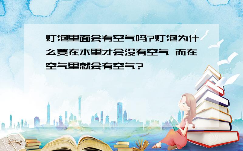 灯泡里面会有空气吗?灯泡为什么要在水里才会没有空气 而在空气里就会有空气?