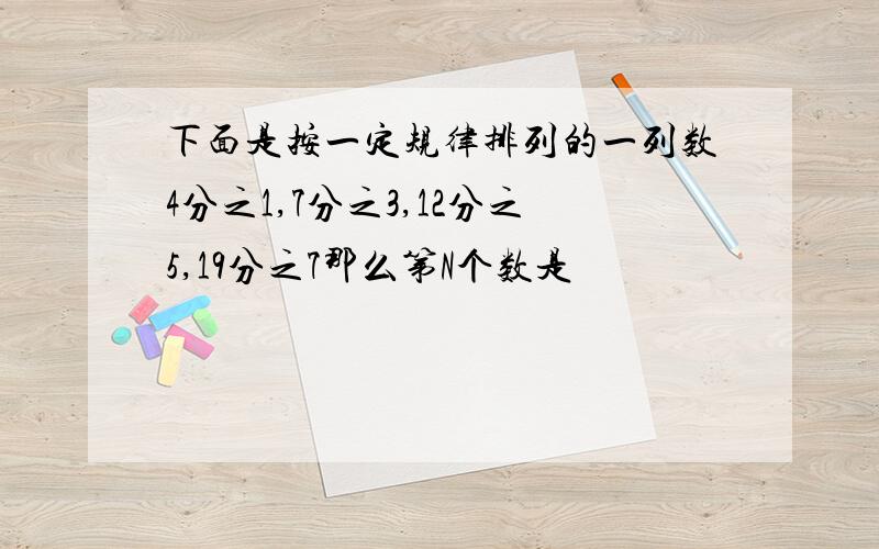 下面是按一定规律排列的一列数4分之1,7分之3,12分之5,19分之7那么第N个数是