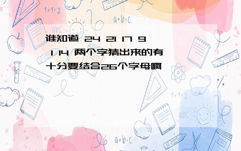 谁知道 24 21 17 9 1 14 两个字猜出来的有十分要结合26个字母啊 苕