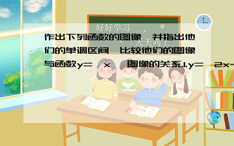 作出下列函数的图像,并指出他们的单调区间,比较他们的图像与函数y=┃x ┃图像的关系.1.y=┃2x-3┃ 2.y=2┃x┃-1