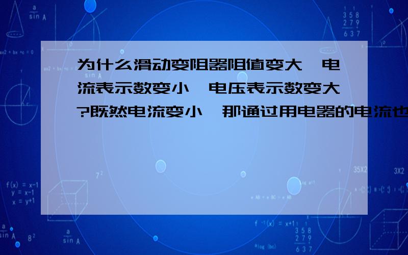 为什么滑动变阻器阻值变大,电流表示数变小,电压表示数变大?既然电流变小,那通过用电器的电流也应该变小,电压表示数也应该变小才对啊