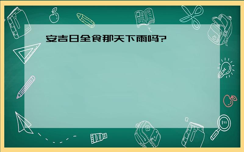 安吉日全食那天下雨吗?