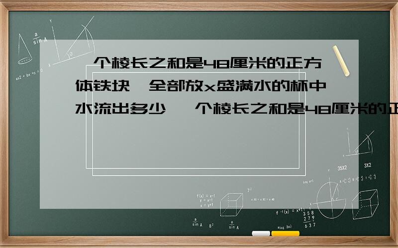 一个棱长之和是48厘米的正方体铁块、全部放x盛满水的杯中水流出多少 一个棱长之和是48厘米的正方体铁块、全部放x盛满水的杯中水流出多少