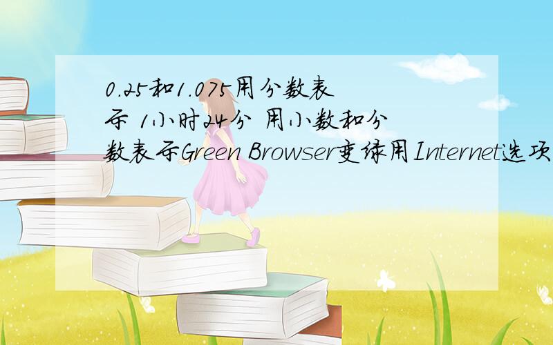 0.25和1.075用分数表示 1小时24分 用小数和分数表示Green Browser变绿用Internet选项怎么搞