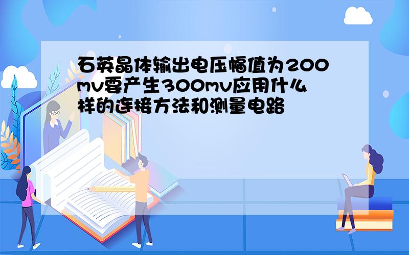 石英晶体输出电压幅值为200mv要产生300mv应用什么样的连接方法和测量电路