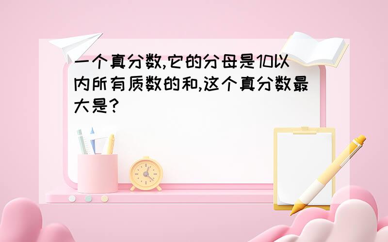 一个真分数,它的分母是10以内所有质数的和,这个真分数最大是?