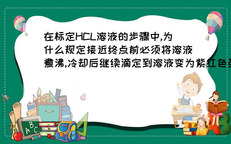 在标定HCL溶液的步骤中,为什么规定接近终点前必须将溶液煮沸,冷却后继续滴定到溶液变为紫红色虽然加热不变色为至溶液再呈暗红色?