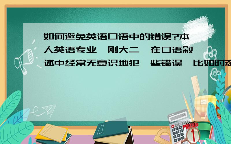 如何避免英语口语中的错误?本人英语专业,刚大二,在口语叙述中经常无意识地犯一些错误,比如时态,比如主谓一致,人称代词he,she搞错等,请问高人如何有效地避免一些错误?或者有什么相关书