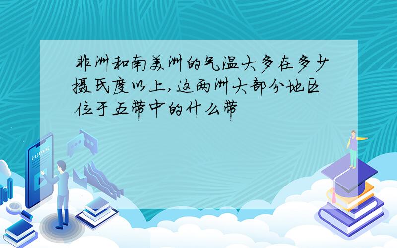 非洲和南美洲的气温大多在多少摄氏度以上,这两洲大部分地区位于五带中的什么带